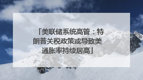 美联储系统高管：特朗普关税政策或导致美通胀率持续居高