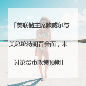 美联储主席鲍威尔与美总统特朗普会面，未讨论货币政策预期