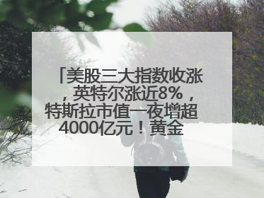 美股三大指数收涨，英特尔涨近8%，特斯拉市值一夜增超4000亿元！黄金、原油下跌
