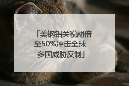 美钢铝关税翻倍至50%冲击全球 多国威胁反制