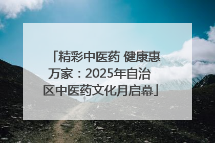 精彩中医药 健康惠万家：2025年自治区中医药文化月启幕