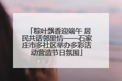 粽叶飘香迎端午 居民共话邻里情——石家庄市多社区举办多彩活动营造节日氛围