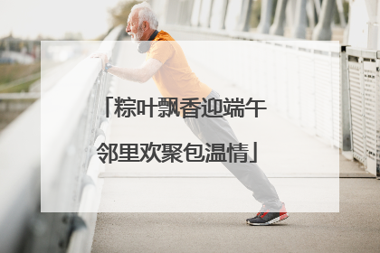 粽叶飘香迎端午 邻里欢聚包温情