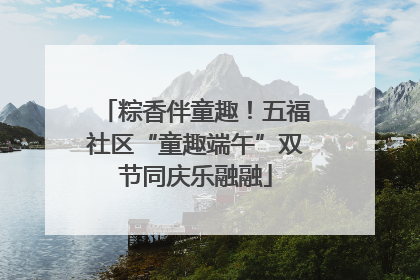 粽香伴童趣！五福社区“童趣端午”双节同庆乐融融