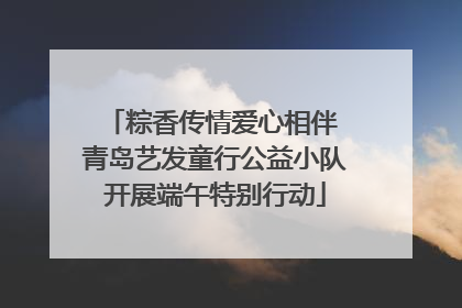 粽香传情爱心相伴 青岛艺发童行公益小队开展端午特别行动
