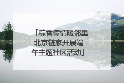 粽香传情暖邻里 北京链家开展端午主题社区活动
