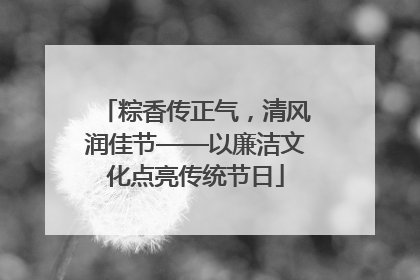 粽香传正气，清风润佳节——以廉洁文化点亮传统节日