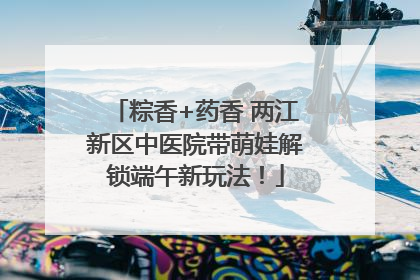 粽香+药香 两江新区中医院带萌娃解锁端午新玩法！