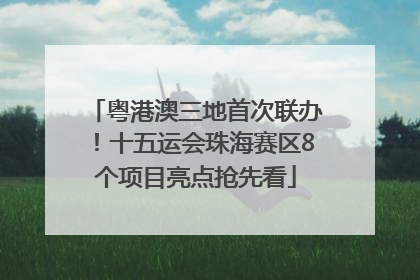 粤港澳三地首次联办！十五运会珠海赛区8个项目亮点抢先看