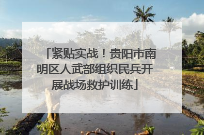 紧贴实战！贵阳市南明区人武部组织民兵开展战场救护训练