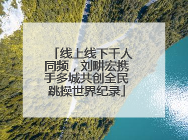 线上线下千人同频，刘畊宏携手多城共创全民跳操世界纪录
