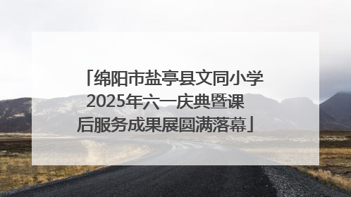 绵阳市盐亭县文同小学2025年六一庆典暨课后服务成果展圆满落幕