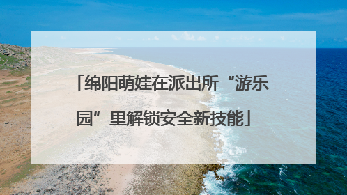 绵阳萌娃在派出所“游乐园”里解锁安全新技能