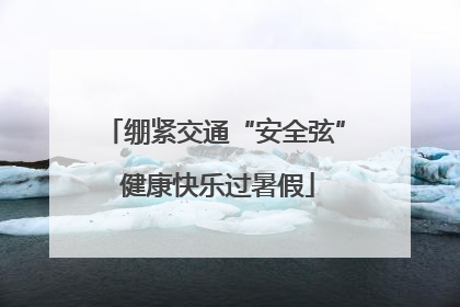 绷紧交通“安全弦” 健康快乐过暑假