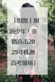 组图丨加油少年！多路直击2025年株洲高考现场