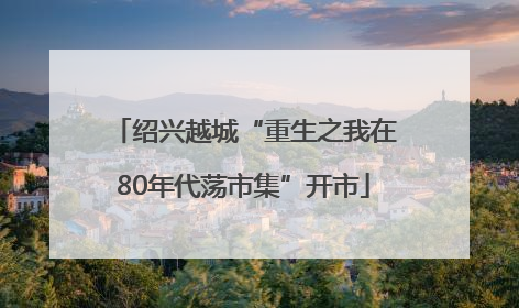 绍兴越城“重生之我在80年代荡市集”开市