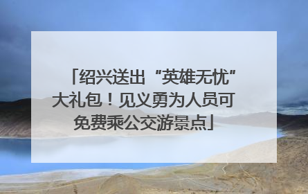 绍兴送出“英雄无忧”大礼包！见义勇为人员可免费乘公交游景点