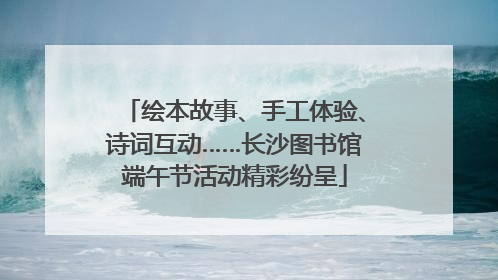 绘本故事、手工体验、诗词互动……长沙图书馆端午节活动精彩纷呈