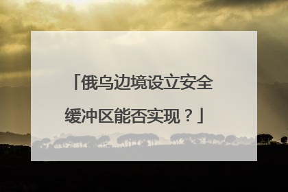 俄乌边境设立安全缓冲区能否实现？