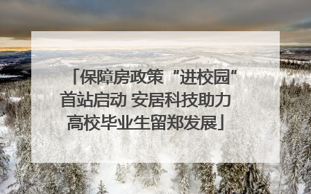 保障房政策“进校园”首站启动 安居科技助力高校毕业生留郑发展