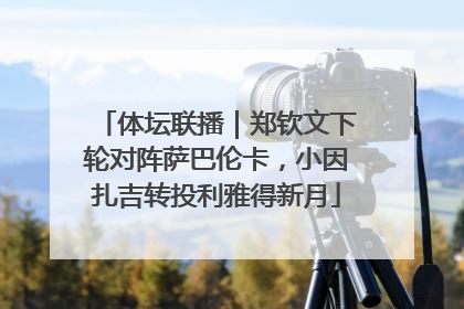 体坛联播｜郑钦文下轮对阵萨巴伦卡，小因扎吉转投利雅得新月