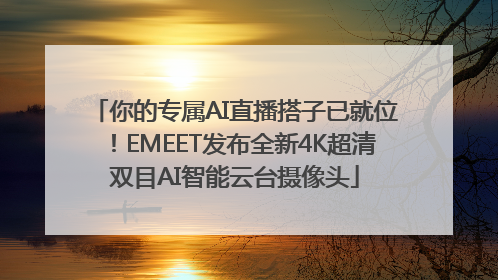 你的专属AI直播搭子已就位！EMEET发布全新4K超清双目AI智能云台摄像头