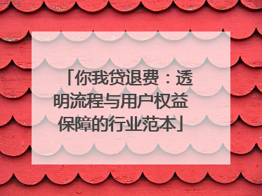 你我贷退费：透明流程与用户权益保障的行业范本