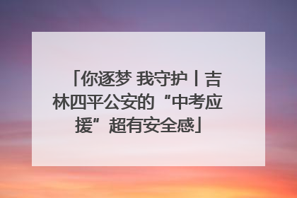 你逐梦 我守护丨吉林四平公安的“中考应援”超有安全感
