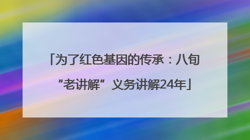 为了红色基因的传承：八旬“老讲解”义务讲解24年