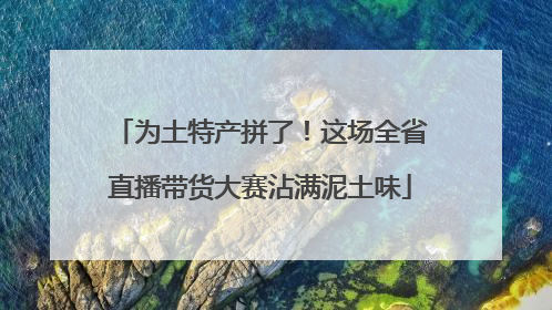为土特产拼了！这场全省直播带货大赛沾满泥土味