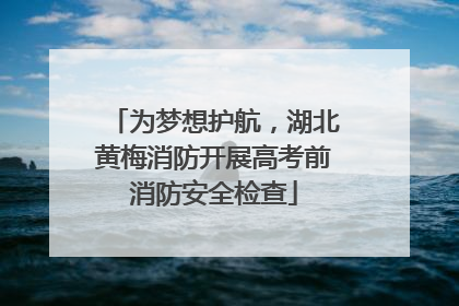 为梦想护航，湖北黄梅消防开展高考前消防安全检查
