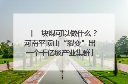 一块煤可以做什么？河南平顶山“裂变”出一个千亿级产业集群