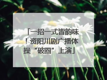 一招一式皆韵味！资阳川剧广播体操“破圈”上演