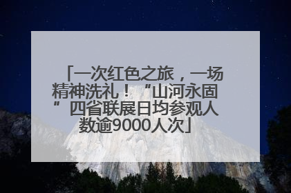 一次红色之旅，一场精神洗礼！“山河永固”四省联展日均参观人数逾9000人次