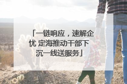 一链响应，速解企忧 定海推动干部下沉一线送服务