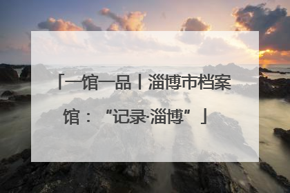 一馆一品丨淄博市档案馆：“记录·淄博”