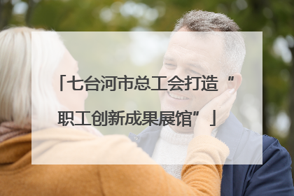 七台河市总工会打造“职工创新成果展馆”