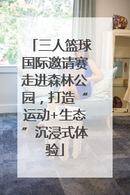 三人篮球国际邀请赛走进森林公园，打造“运动+生态”沉浸式体验