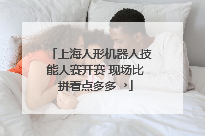 上海人形机器人技能大赛开赛 现场比拼看点多多→