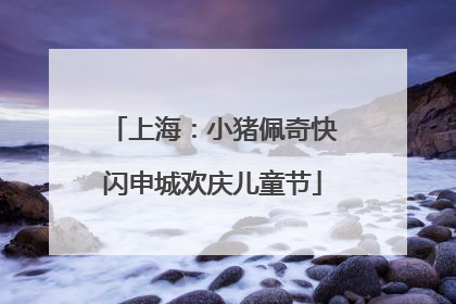 上海：小猪佩奇快闪申城欢庆儿童节