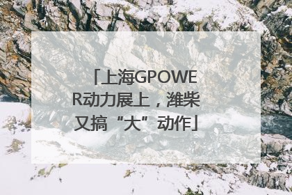 上海GPOWER动力展上，潍柴又搞“大”动作