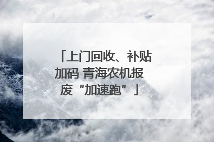 上门回收、补贴加码 青海农机报废“加速跑”