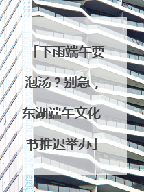 下雨端午要泡汤？别急，东湖端午文化节推迟举办