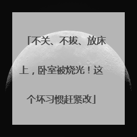 不关、不拔、放床上，卧室被烧光！这个坏习惯赶紧改