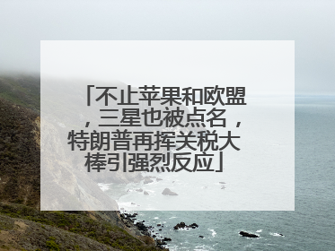 不止苹果和欧盟，三星也被点名，特朗普再挥关税大棒引强烈反应