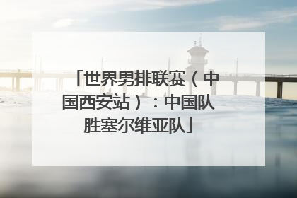 世界男排联赛（中国西安站）：中国队胜塞尔维亚队