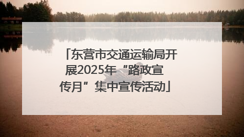 东营市交通运输局开展2025年“路政宣传月”集中宣传活动