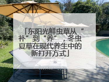 东阳光鲜虫草从“补”到“养”，冬虫夏草在现代养生中的新打开方式
