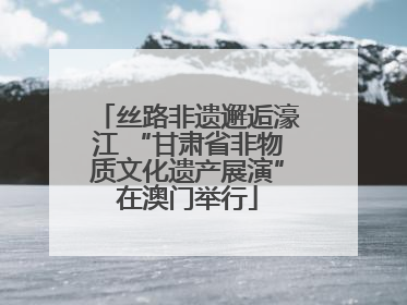 丝路非遗邂逅濠江 “甘肃省非物质文化遗产展演”在澳门举行