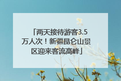 两天接待游客3.5万人次！新疆昆仑山景区迎来客流高峰